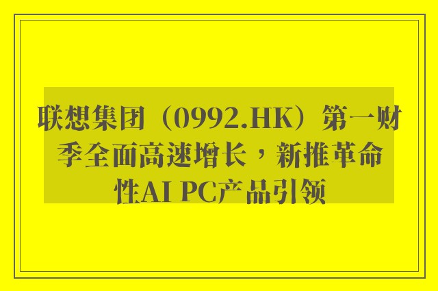 联想集团（0992.HK）第一财季全面高速增长，新推革命性AI PC产品引领