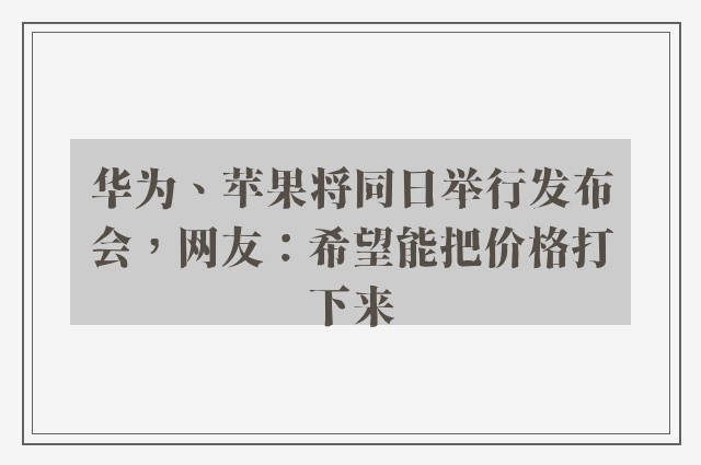 华为、苹果将同日举行发布会，网友：希望能把价格打下来