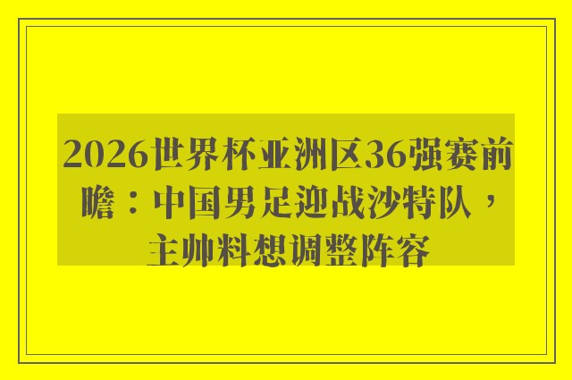 2026世界杯亚洲区36强赛前瞻：中国男足迎战沙特队，主帅料想调整阵容