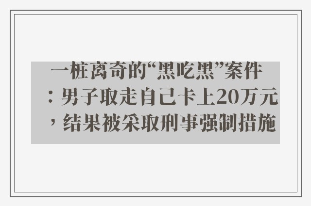 一桩离奇的“黑吃黑”案件：男子取走自己卡上20万元，结果被采取刑事强制措施