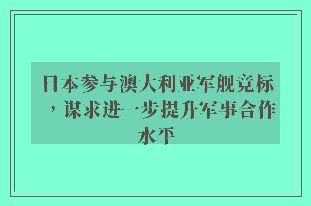 日本参与澳大利亚军舰竞标，谋求进一步提升军事合作水平