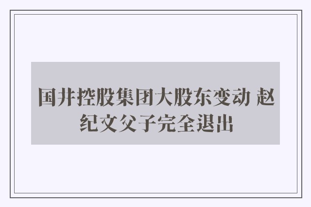 国井控股集团大股东变动 赵纪文父子完全退出