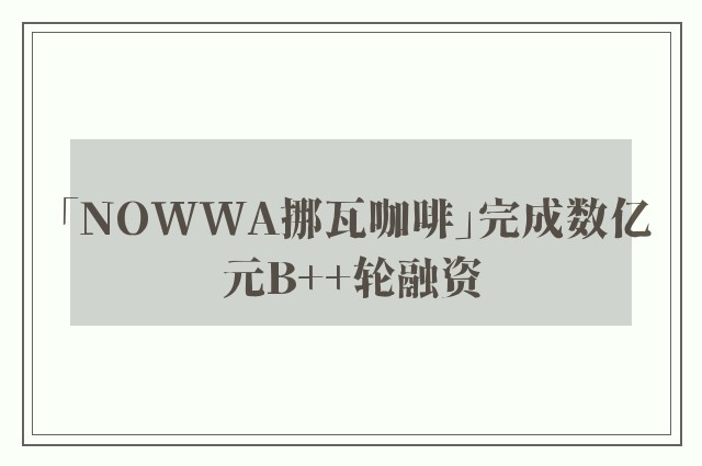 「NOWWA挪瓦咖啡」完成数亿元B++轮融资