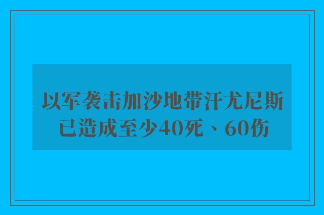 以军袭击加沙地带汗尤尼斯已造成至少40死、60伤