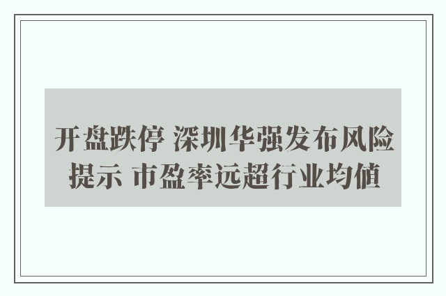 开盘跌停 深圳华强发布风险提示 市盈率远超行业均值