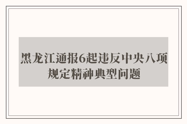 黑龙江通报6起违反中央八项规定精神典型问题