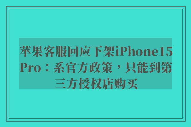 苹果客服回应下架iPhone15Pro：系官方政策，只能到第三方授权店购买