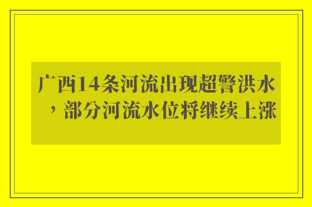 广西14条河流出现超警洪水，部分河流水位将继续上涨