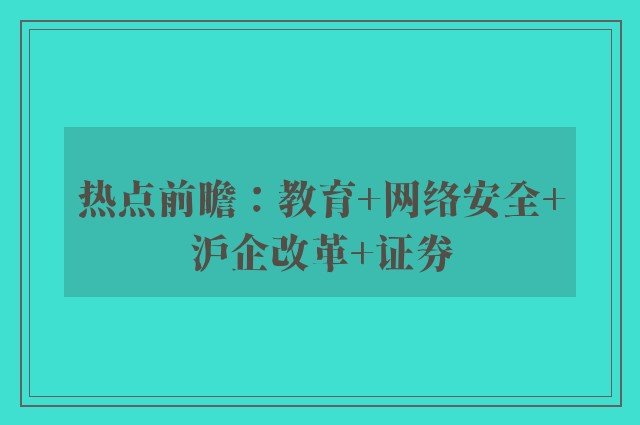 热点前瞻：教育+网络安全+沪企改革+证券