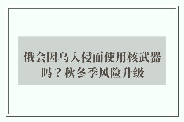 俄会因乌入侵而使用核武器吗？秋冬季风险升级