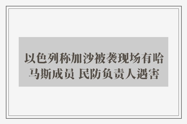 以色列称加沙被袭现场有哈马斯成员 民防负责人遇害