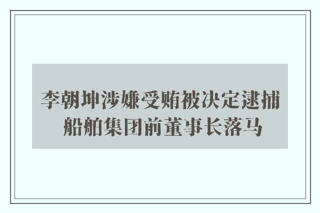 李朝坤涉嫌受贿被决定逮捕 船舶集团前董事长落马