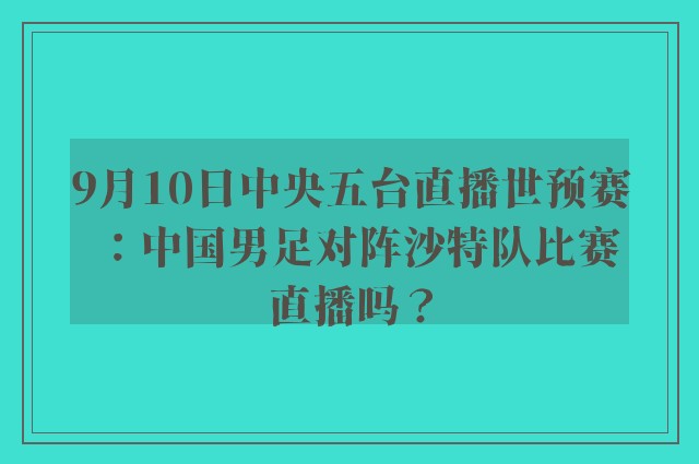 9月10日中央五台直播世预赛：中国男足对阵沙特队比赛直播吗？