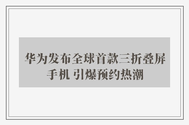 华为发布全球首款三折叠屏手机 引爆预约热潮