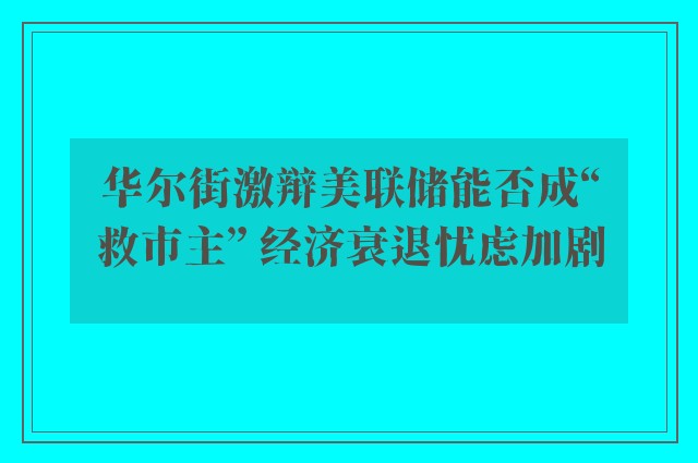 华尔街激辩美联储能否成“救市主” 经济衰退忧虑加剧