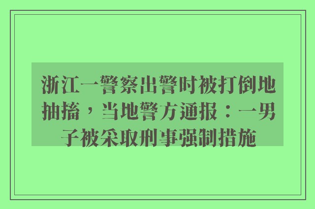 浙江一警察出警时被打倒地抽搐，当地警方通报：一男子被采取刑事强制措施