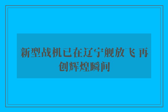 新型战机已在辽宁舰放飞 再创辉煌瞬间