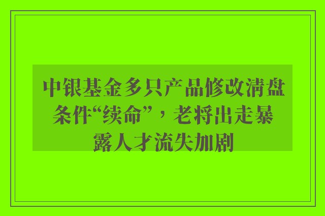 中银基金多只产品修改清盘条件“续命”，老将出走暴露人才流失加剧