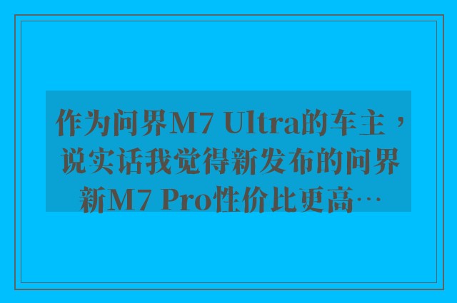 作为问界M7 Ultra的车主，说实话我觉得新发布的问界新M7 Pro性价比更高…