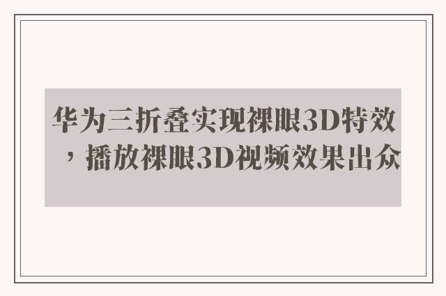 华为三折叠实现裸眼3D特效，播放裸眼3D视频效果出众