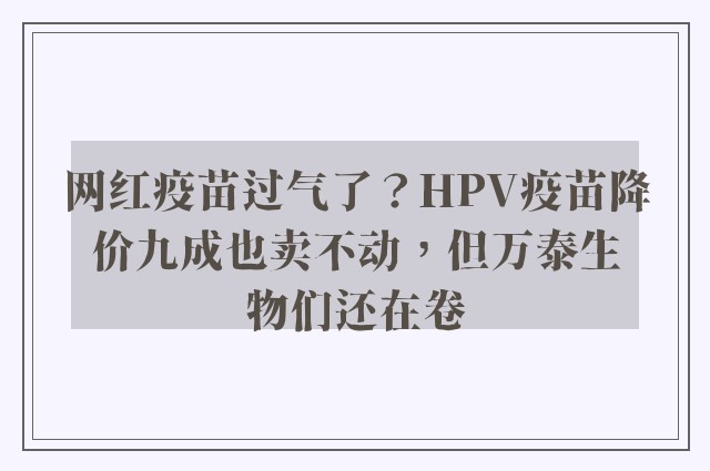 网红疫苗过气了？HPV疫苗降价九成也卖不动，但万泰生物们还在卷