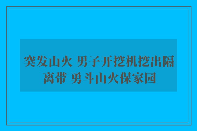 突发山火 男子开挖机挖出隔离带 勇斗山火保家园