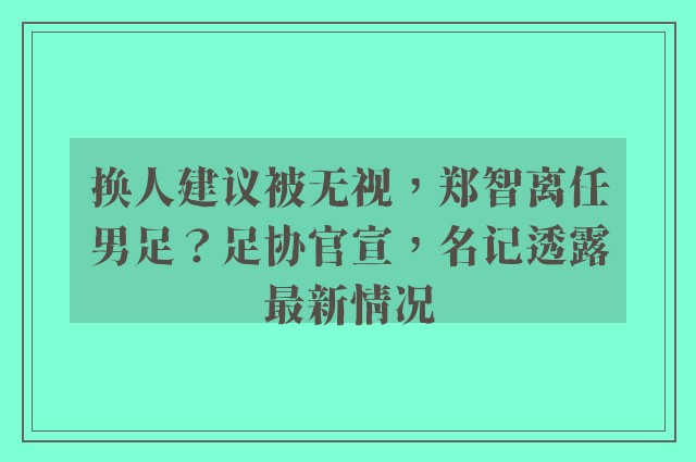 换人建议被无视，郑智离任男足？足协官宣，名记透露最新情况