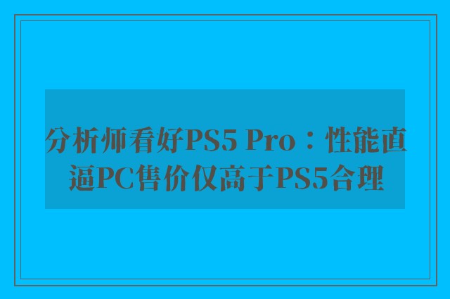 分析师看好PS5 Pro：性能直逼PC售价仅高于PS5合理