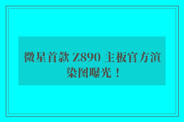 微星首款 Z890 主板官方渲染图曝光！