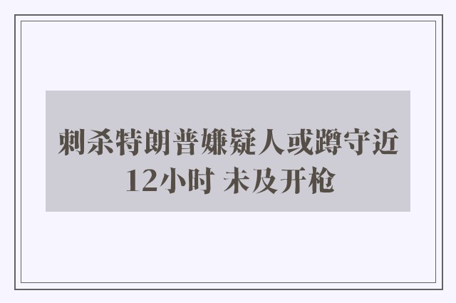 刺杀特朗普嫌疑人或蹲守近12小时 未及开枪