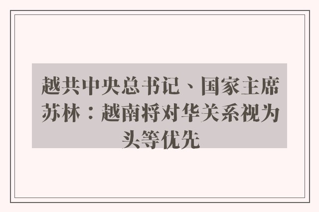 越共中央总书记、国家主席苏林：越南将对华关系视为头等优先