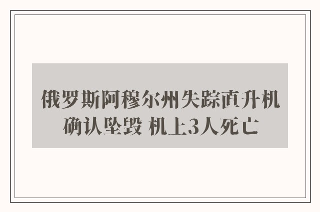 俄罗斯阿穆尔州失踪直升机确认坠毁 机上3人死亡