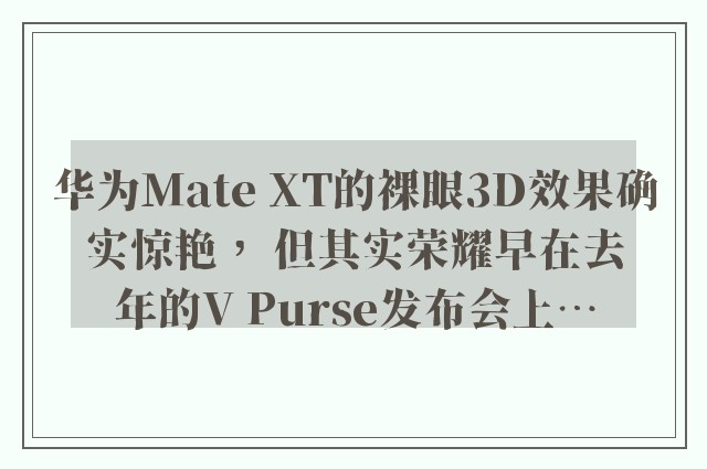 华为Mate XT的裸眼3D效果确实惊艳， 但其实荣耀早在去年的V Purse发布会上…