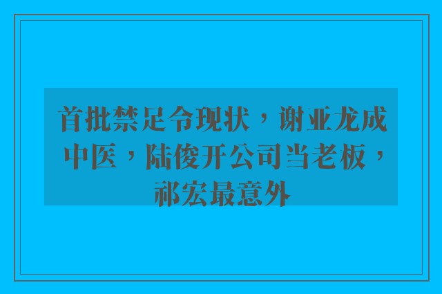 首批禁足令现状，谢亚龙成中医，陆俊开公司当老板，祁宏最意外