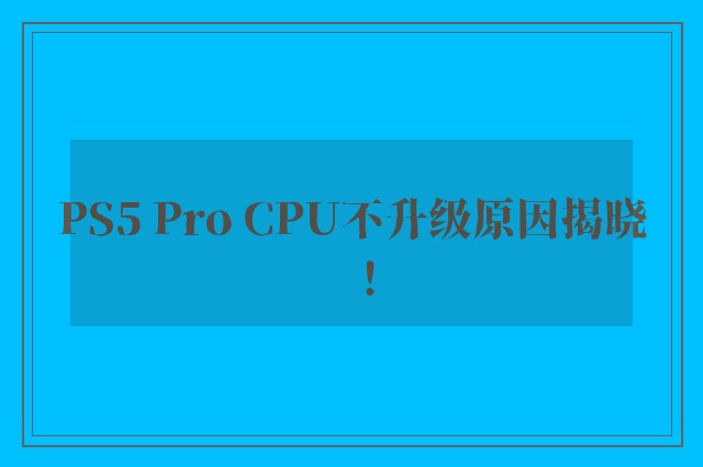 PS5 Pro CPU不升级原因揭晓！