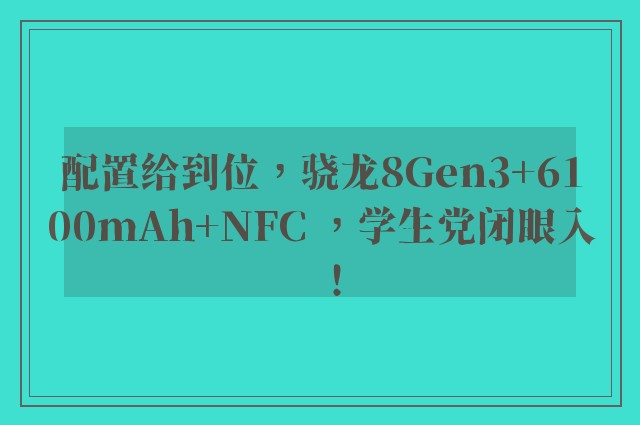 配置给到位，骁龙8Gen3+6100mAh+NFC ，学生党闭眼入！