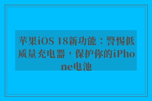 苹果iOS 18新功能：警惕低质量充电器，保护你的iPhone电池