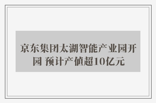 京东集团太湖智能产业园开园 预计产值超10亿元