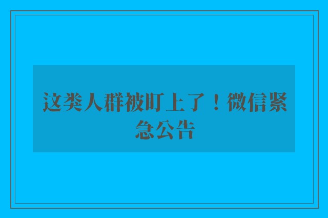 这类人群被盯上了！微信紧急公告