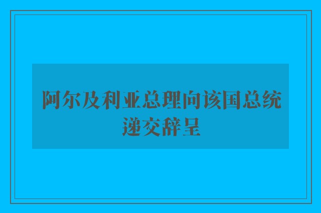 阿尔及利亚总理向该国总统递交辞呈