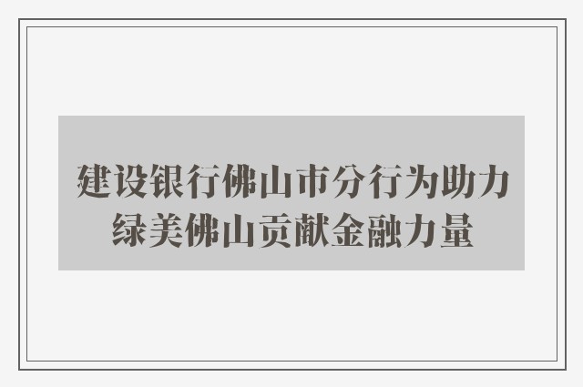 建设银行佛山市分行为助力绿美佛山贡献金融力量