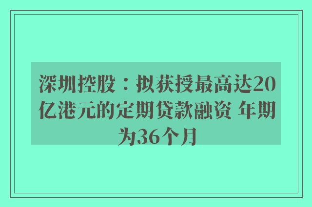 深圳控股：拟获授最高达20亿港元的定期贷款融资 年期为36个月