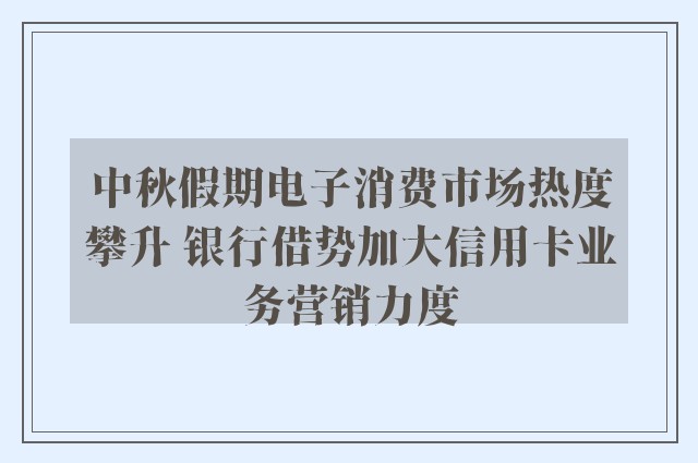 中秋假期电子消费市场热度攀升 银行借势加大信用卡业务营销力度