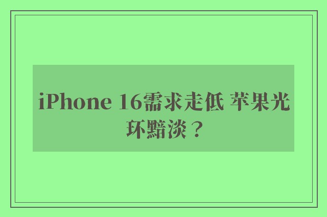 iPhone 16需求走低 苹果光环黯淡？