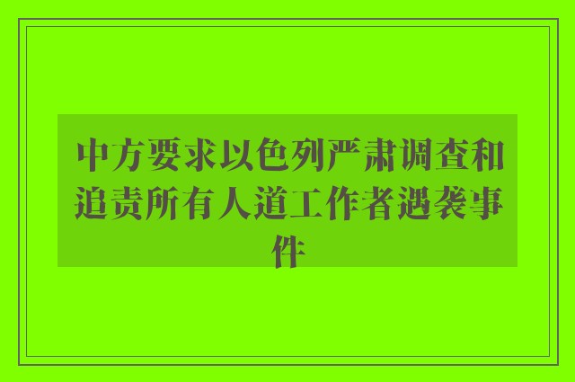 中方要求以色列严肃调查和追责所有人道工作者遇袭事件