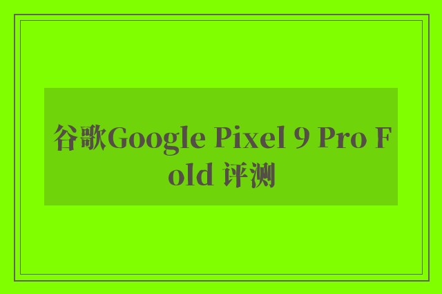 谷歌Google Pixel 9 Pro Fold 评测