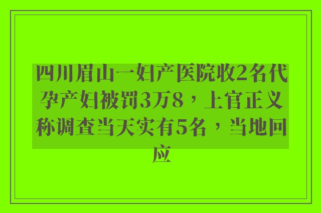 四川眉山一妇产医院收2名代孕产妇被罚3万8，上官正义称调查当天实有5名，当地回应