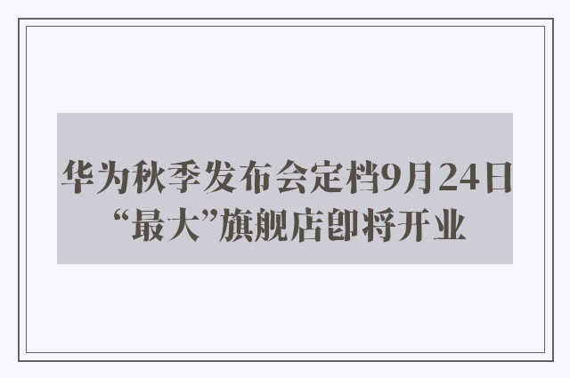 华为秋季发布会定档9月24日 “最大”旗舰店即将开业