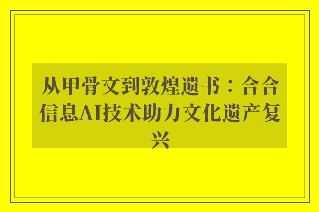 从甲骨文到敦煌遗书：合合信息AI技术助力文化遗产复兴