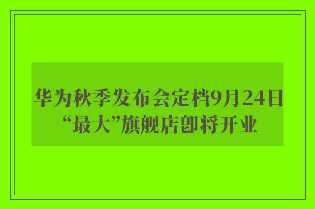 华为秋季发布会定档9月24日 “最大”旗舰店即将开业